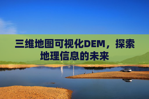 三维地图可视化DEM，探索地理信息的未来
